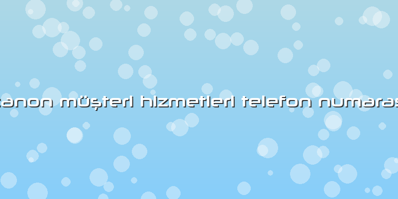 Canon Müşteri Hizmetleri Telefon Numarası