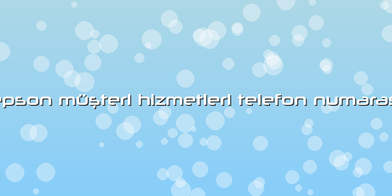 Epson Müşteri Hizmetleri Telefon Numarası