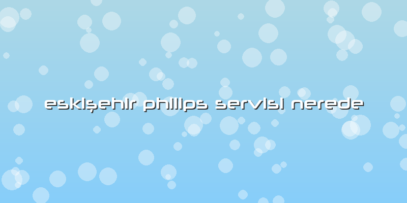 Eskişehir Philips Servisi Nerede