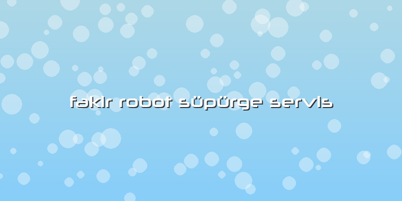 Fakir Robot Süpürge Servis