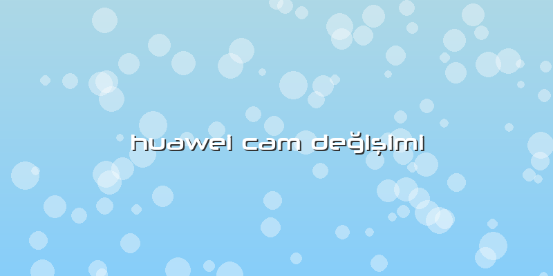 Huawei Cam DeÄŸiÅŸimi
