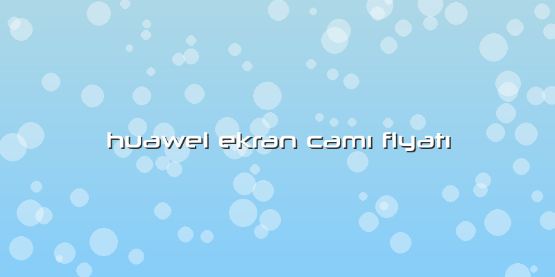 Huawei Ekran CamÄ± FiyatÄ±