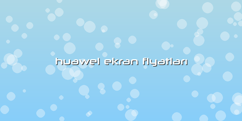 Huawei Ekran FiyatlarÄ±