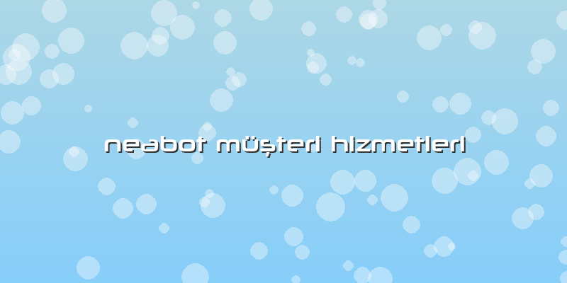 Neabot Müşteri Hizmetleri