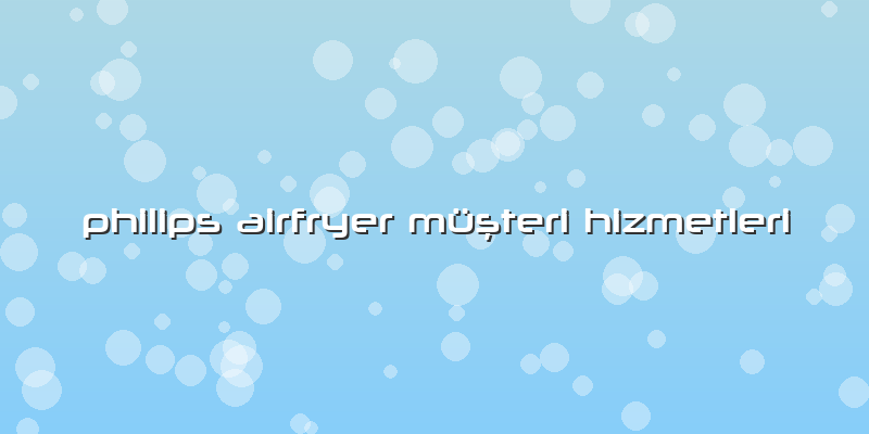 Philips Airfryer Müşteri Hizmetleri