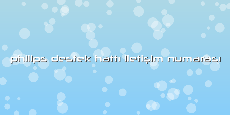Philips Destek Hattı Iletişim Numarası