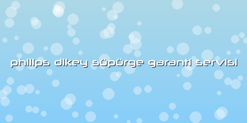 Philips Dikey Süpürge Garanti Servisi