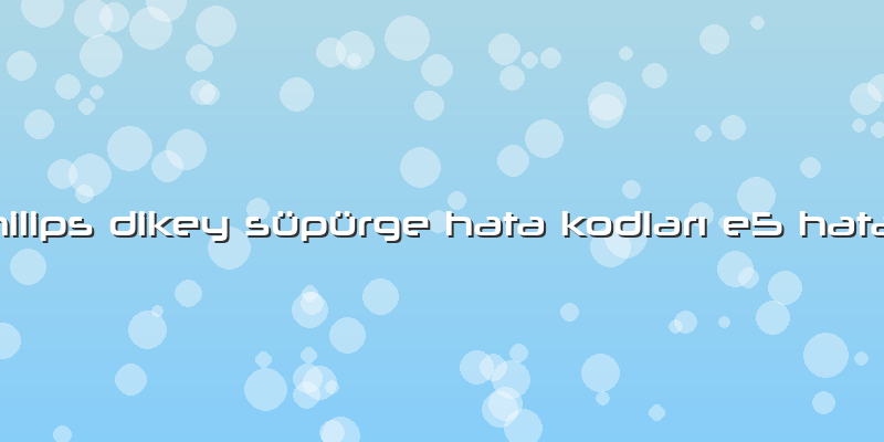 Philips Dikey Süpürge Hata Kodları E5 Hatası