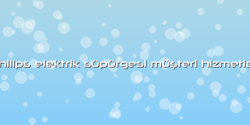 Philips Elektrik Süpürgesi Müşteri Hizmetleri
