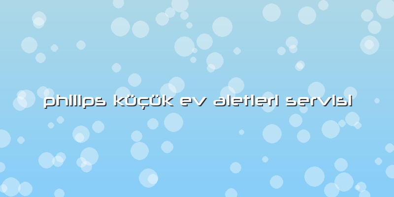 Philips Küçük Ev Aletleri Servisi
