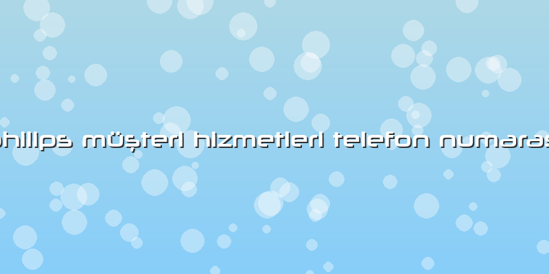 Philips Müşteri Hizmetleri Telefon Numarası