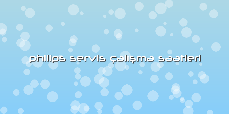 Philips Servis çalışma Saatleri