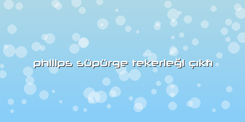 Philips Süpürge Tekerleği çıktı