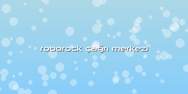 Roborock çaÄŸrÄ± Merkezi