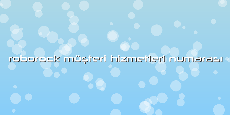 Roborock Müşteri Hizmetleri Numarası