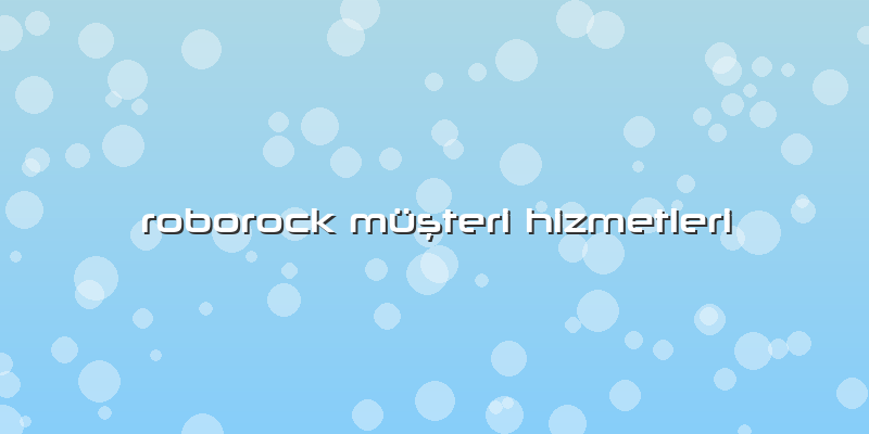 Roborock MüÅŸteri Hizmetleri