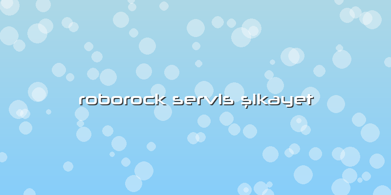 Roborock Servis ÅŸikayet