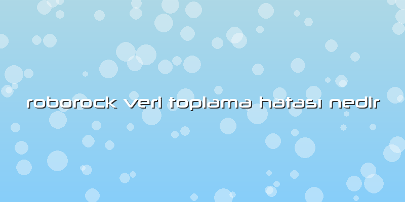 Roborock Veri Toplama Hatası Nedir