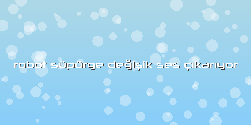 Robot Süpürge Değişik Ses çıkarıyor