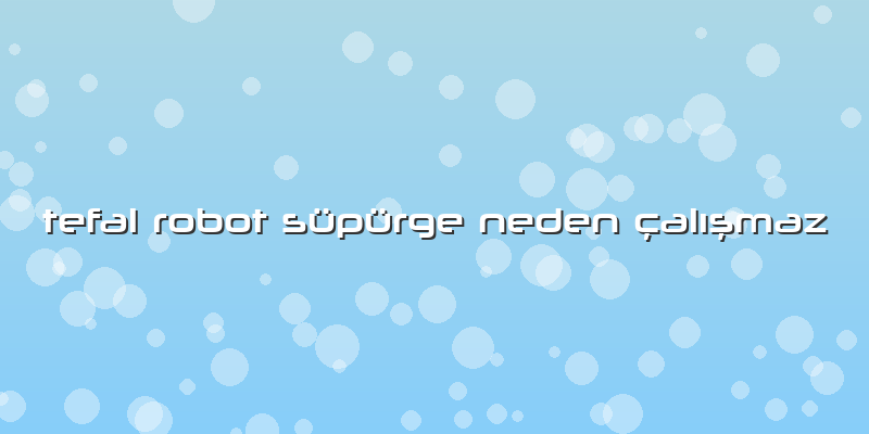 Tefal Robot Süpürge Neden çalışmaz