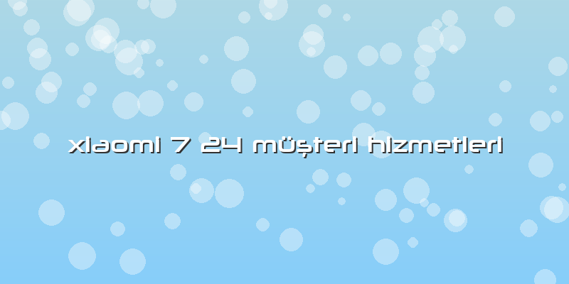 Xiaomi 7 24 MüÅŸteri Hizmetleri