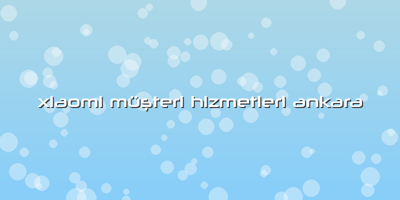 Xiaomi Müşteri Hizmetleri Ankara