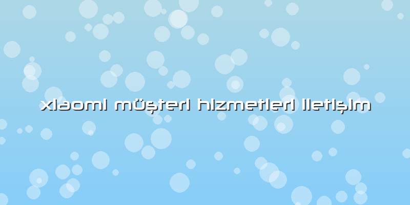 Xiaomi MüÅŸteri Hizmetleri IletiÅŸim
