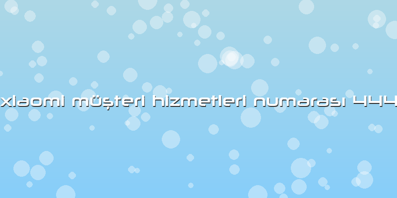 Xiaomi MüÅŸteri Hizmetleri NumarasÄ± 444