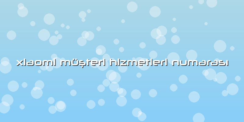 Xiaomi MüÅŸteri Hizmetleri NumarasÄ±