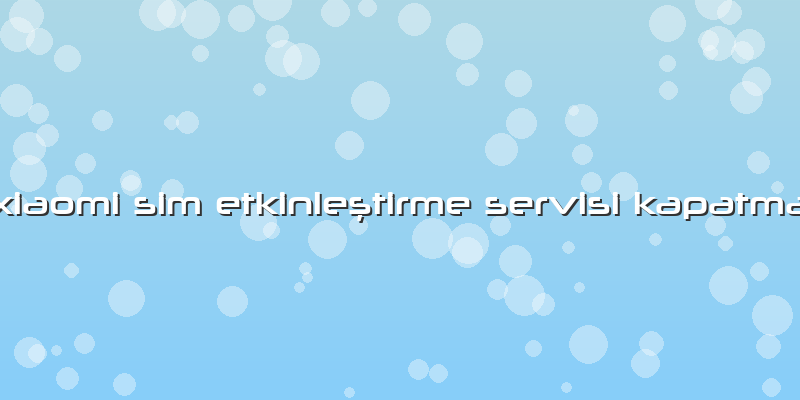 Xiaomi Sim Etkinleştirme Servisi Kapatma